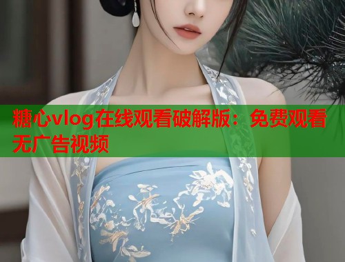 糖心vlog在线观看破解版：免费观看无广告视频  第1张