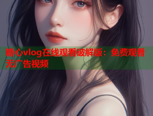 糖心vlog在线观看破解版：免费观看无广告视频  第2张