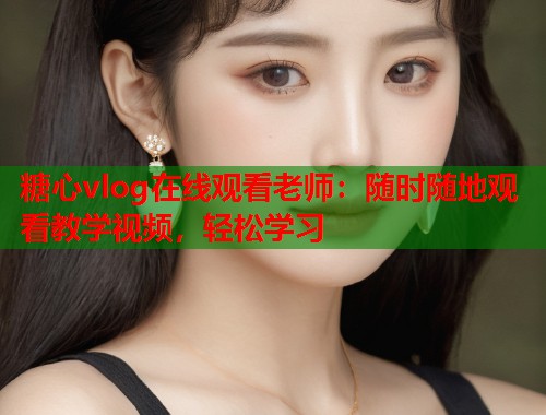 糖心vlog在线观看老师：随时随地观看教学视频，轻松学习  第1张
