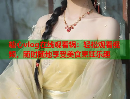糖心vlog在线观看锅：轻松观看视频，随时随地享受美食烹饪乐趣  第1张