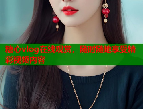 糖心vlog在线观赏，随时随地享受精彩视频内容  第2张