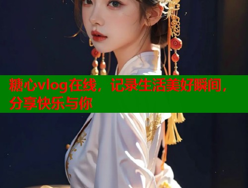 糖心vlog在线，记录生活美好瞬间，分享快乐与你  第1张