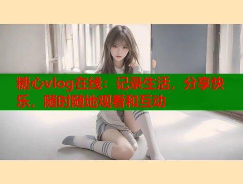 糖心vlog在线：记录生活，分享快乐，随时随地观看和互动  第2张