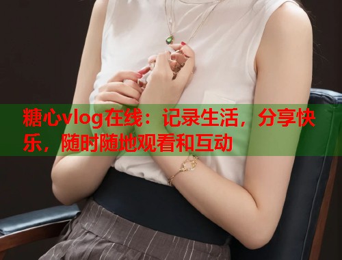 糖心vlog在线：记录生活，分享快乐，随时随地观看和互动  第1张