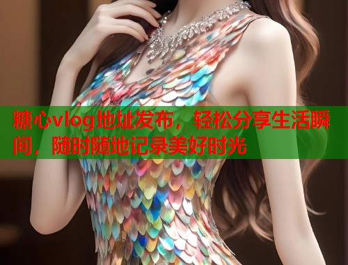 糖心vlog地址发布，轻松分享生活瞬间，随时随地记录美好时光  第2张