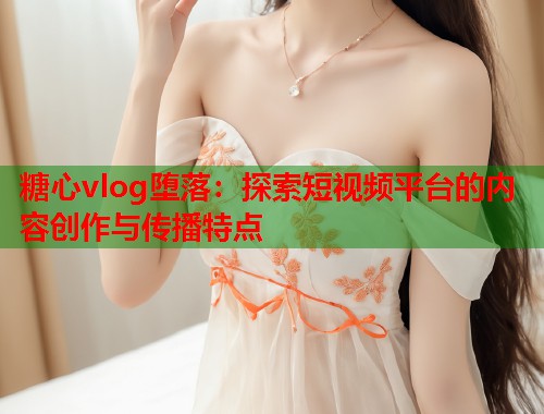 糖心vlog堕落：探索短视频平台的内容创作与传播特点  第1张