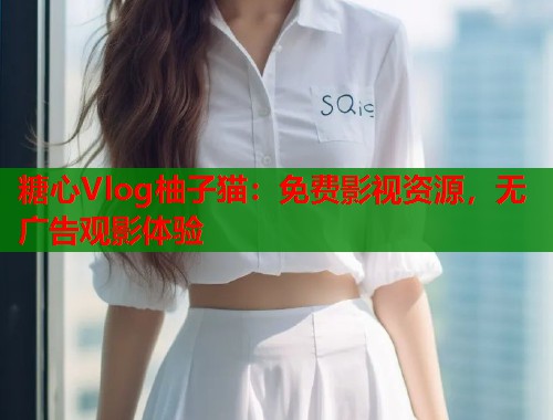 糖心Vlog柚子猫：免费影视资源，无广告观影体验  第1张