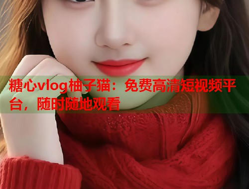 糖心vlog柚子猫：免费高清短视频平台，随时随地观看  第1张