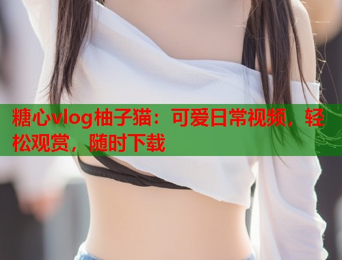 糖心vlog柚子猫：可爱日常视频，轻松观赏，随时下载  第1张