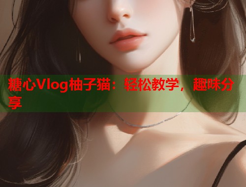 糖心Vlog柚子猫：轻松教学，趣味分享  第1张