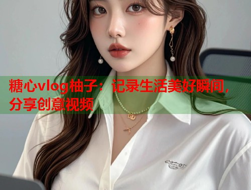糖心vlog柚子：记录生活美好瞬间，分享创意视频  第1张