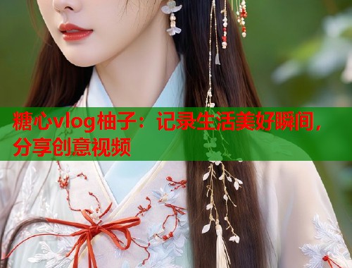 糖心vlog柚子：记录生活美好瞬间，分享创意视频  第2张