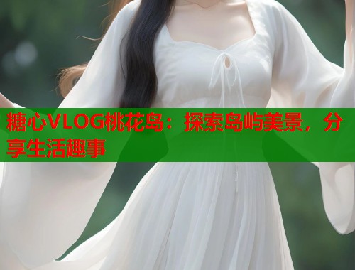糖心VLOG桃花岛：探索岛屿美景，分享生活趣事  第1张