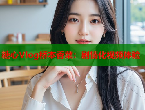 糖心Vlog桥本香菜：剧情化视频体验  第1张