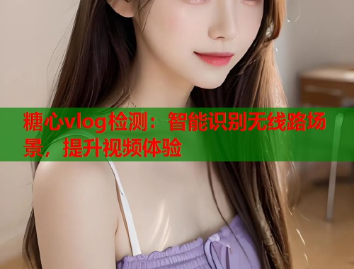 糖心vlog检测：智能识别无线路场景，提升视频体验  第1张