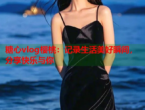 糖心vlog樱桃：记录生活美好瞬间，分享快乐与你  第1张