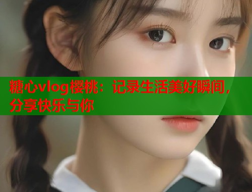 糖心vlog樱桃：记录生活美好瞬间，分享快乐与你  第2张