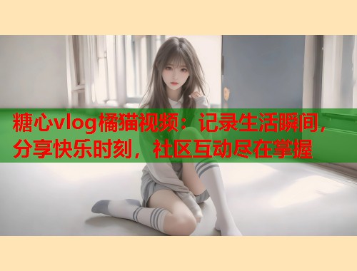 糖心vlog橘猫视频：记录生活瞬间，分享快乐时刻，社区互动尽在掌握  第1张