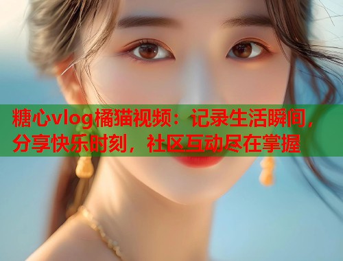 糖心vlog橘猫视频：记录生活瞬间，分享快乐时刻，社区互动尽在掌握  第2张