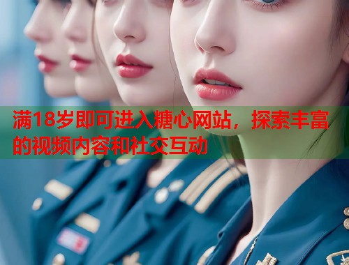 满18岁即可进入糖心网站，探索丰富的视频内容和社交互动  第1张