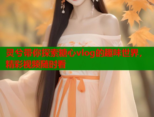 灵兮带你探索糖心vlog的趣味世界，精彩视频随时看  第1张