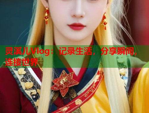灵溪儿Vlog：记录生活，分享瞬间，连接世界  第1张