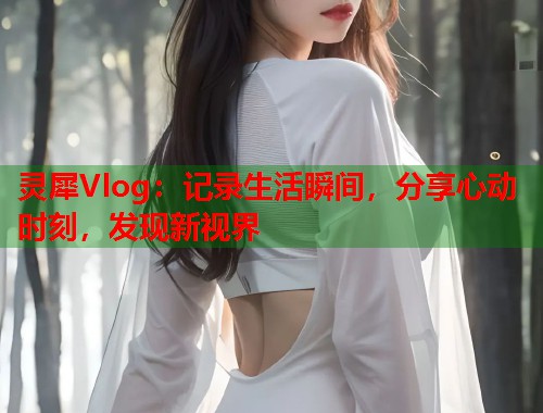 灵犀Vlog：记录生活瞬间，分享心动时刻，发现新视界  第1张