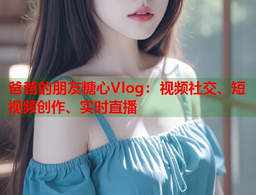 爸爸的朋友糖心Vlog：视频社交、短视频创作、实时直播  第1张