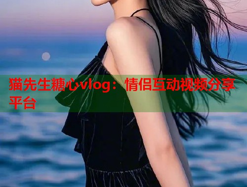 猫先生糖心vlog：情侣互动视频分享平台  第1张