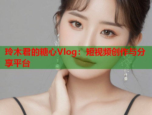玲木君的糖心Vlog：短视频创作与分享平台  第1张
