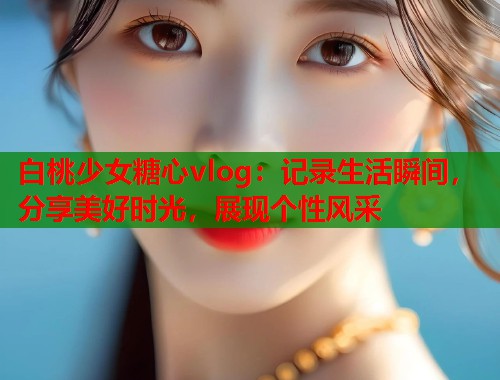 白桃少女糖心vlog：记录生活瞬间，分享美好时光，展现个性风采  第1张
