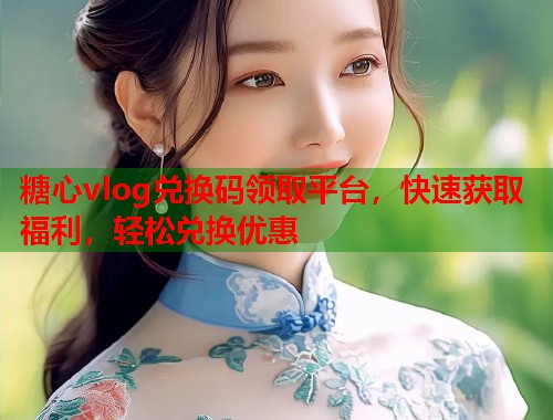 糖心vlog兑换码领取平台，快速获取福利，轻松兑换优惠  第1张