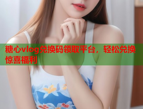 糖心vlog兑换码领取平台，轻松兑换惊喜福利  第1张