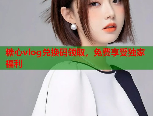 糖心vlog兑换码领取，免费享受独家福利  第1张
