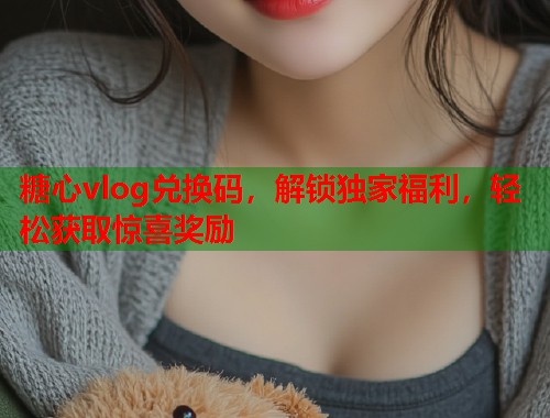 糖心vlog兑换码，解锁独家福利，轻松获取惊喜奖励  第1张