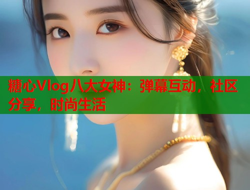 糖心Vlog八大女神：弹幕互动，社区分享，时尚生活  第1张