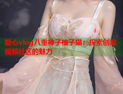 糖心vlog八重神子柚子猫：探索创意视频社区的魅力  第1张