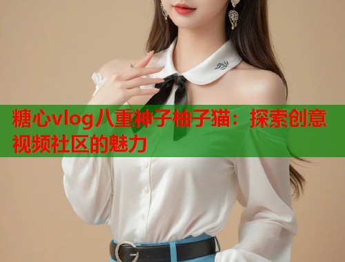 糖心vlog八重神子柚子猫：探索创意视频社区的魅力  第2张