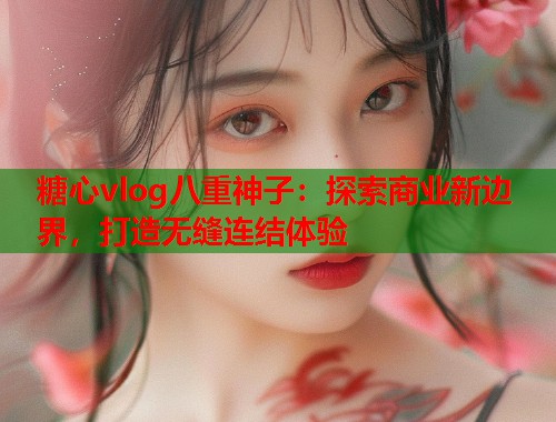 糖心vlog八重神子：探索商业新边界，打造无缝连结体验  第1张