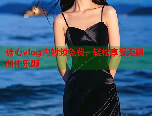 糖心vlog内射频免费，轻松享受无限创作乐趣  第1张