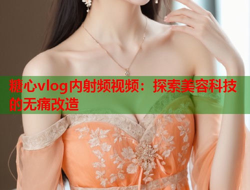 糖心vlog内射频视频：探索美容科技的无痛改造  第1张