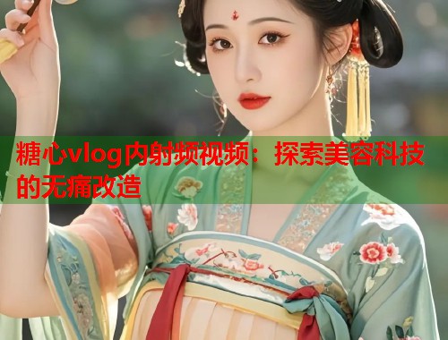 糖心vlog内射频视频：探索美容科技的无痛改造  第2张