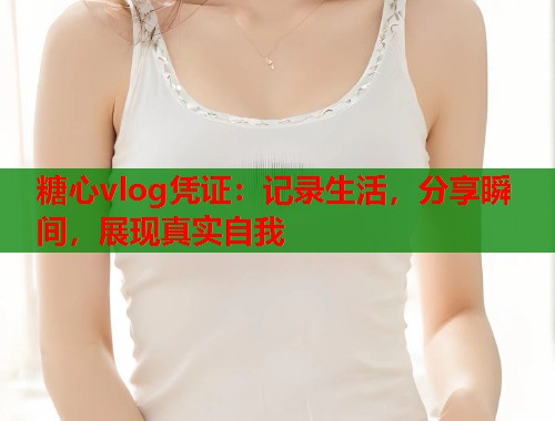 糖心vlog凭证：记录生活，分享瞬间，展现真实自我  第1张