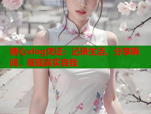 糖心vlog凭证：记录生活，分享瞬间，展现真实自我  第2张