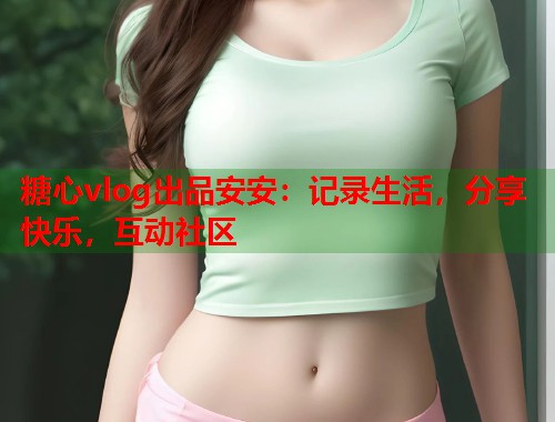 糖心vlog出品安安：记录生活，分享快乐，互动社区  第1张