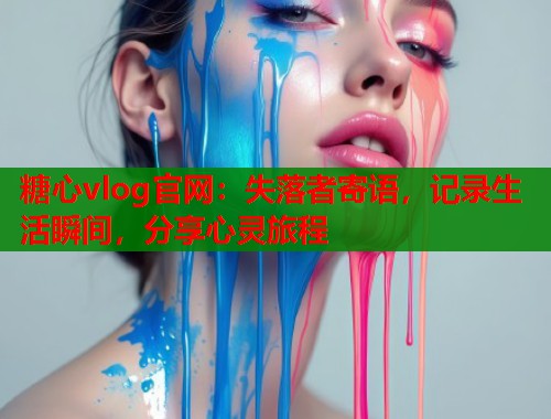 糖心vlog官网：失落者寄语，记录生活瞬间，分享心灵旅程  第1张