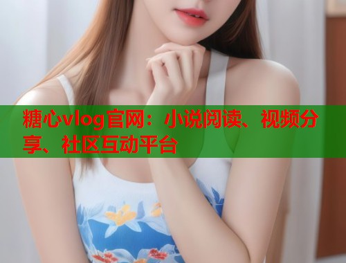 糖心vlog官网：小说阅读、视频分享、社区互动平台  第1张