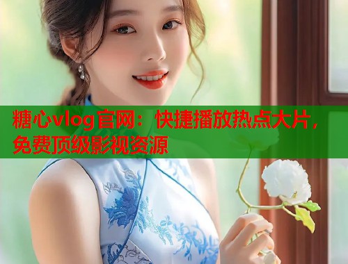 糖心vlog官网：快捷播放热点大片，免费顶级影视资源  第2张
