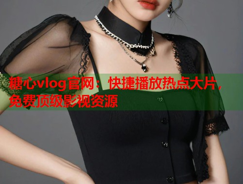 糖心vlog官网：快捷播放热点大片，免费顶级影视资源  第1张