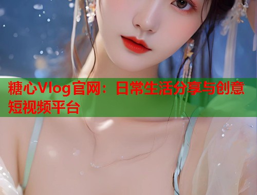 糖心Vlog官网：日常生活分享与创意短视频平台  第1张